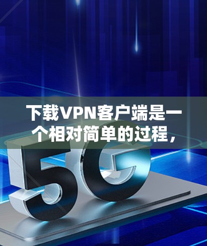 下载VPN客户端是一个相对简单的过程，但需要谨慎操作以确保安全。以下是一个清晰的步骤指南