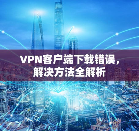 VPN客户端下载错误,解决方法全解析 VPN客户端下载错误,解决方法全解析