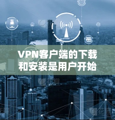 VPN客户端的下载和安装是用户开始使用VPN服务的第一步。以下是一个详细的指南,涵盖从应用商店下载、安装、配置以及安全注意事项 VPN客户端的下载和安装是用户开始使用VPN服务的第一步。以下是一个详细的指南,涵盖从应用商店下载、安装、配置以及安全注意事项