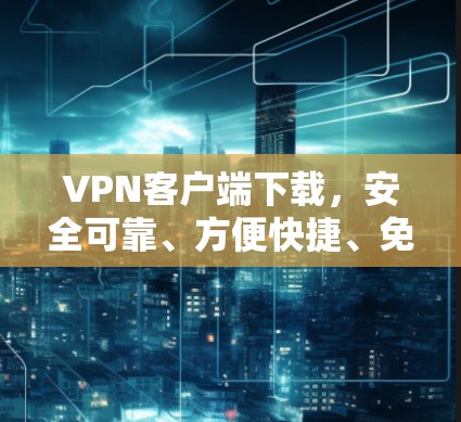 VPN客户端下载,安全可靠、方便快捷、免费无限 VPN客户端下载,安全可靠、方便快捷、免费无限