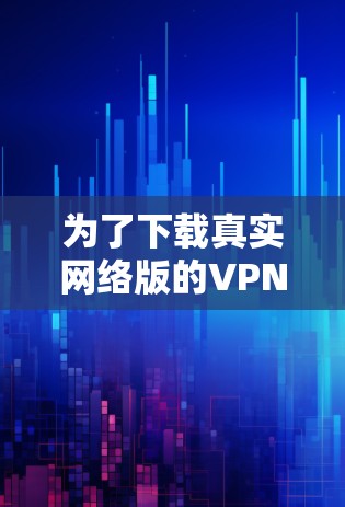 为了下载真实网络版的VPN客户端，以下是一个有条理的指南