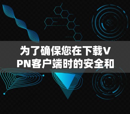 为了确保您在下载VPN客户端时的安全和舒适，以下是一些关键建议和步骤