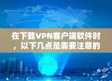 在下载VPN客户端软件时,以下几点是需要注意的 在下载VPN客户端软件时,以下几点是需要注意的