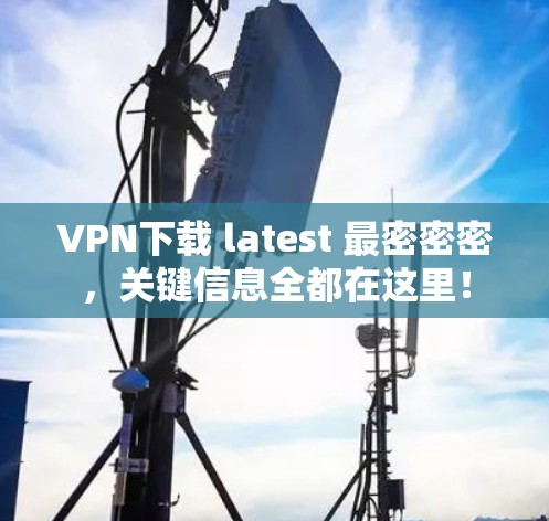 VPN下载 latest 最密密密，关键信息全都在这里！