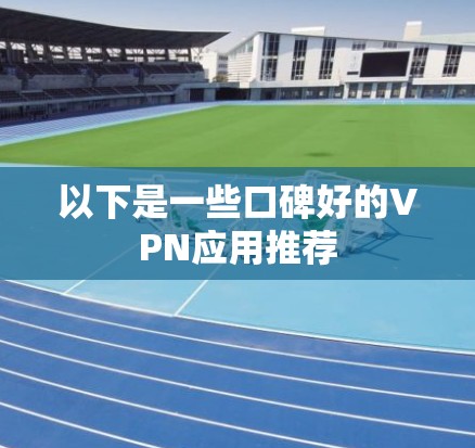 以下是一些口碑好的VPN应用推荐 以下是一些口碑好的VPN应用推荐