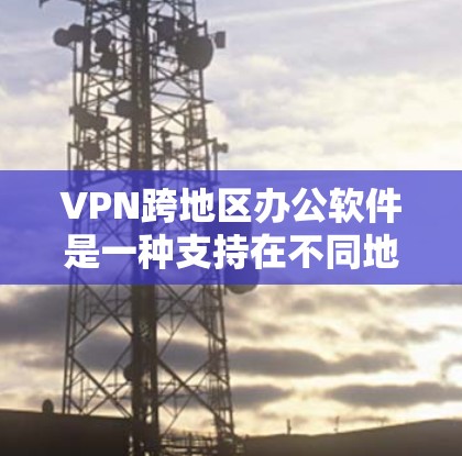 VPN跨地区办公软件是一种支持在不同地区的远程办公工具，通过虚拟网络环境访问外部服务器或数据。以下是对该主题的分步解释和总结