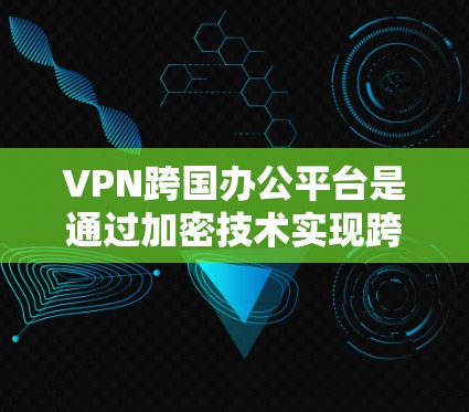 VPN跨国办公平台是通过加密技术实现跨国数据传输和访问的网络服务。以下是关于VPN跨国办公平台的详细总结