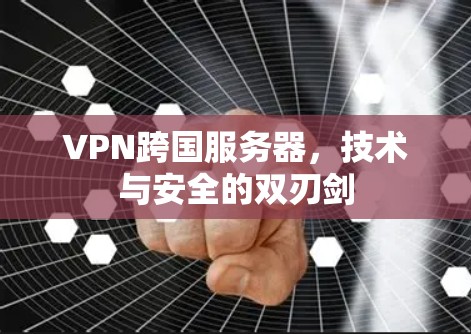 VPN跨国服务器，技术与安全的双刃剑