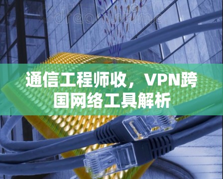 通信工程师收,VPN跨国网络工具解析 通信工程师收,VPN跨国网络工具解析