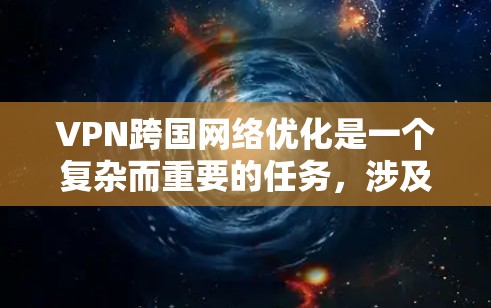 VPN跨国网络优化是一个复杂而重要的任务，涉及到多个方面，从选择VPN到维护和管理。以下是一些关键步骤和建议，帮助您有效地优化VPN网络