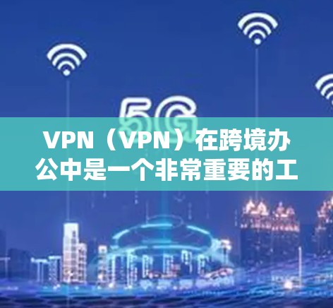 VPN（VPN）在跨境办公中是一个非常重要的工具，它可以帮助用户在不同国家或地区的网络环境中保持高效和安全的通信。以下是几种常见的VPN工具及其特点，帮助你更好地进行跨境办公