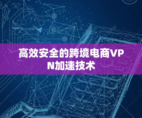 高效安全的跨境电商VPN加速技术