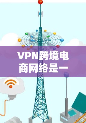 VPN跨境电商网络是一种通过网络安全技术保障用户在跨境电商过程中数据安全的网络环境。以下是使用VPN跨境电商网络的步骤和注意事项 VPN跨境电商网络是一种通过网络安全技术保障用户在跨境电商过程中数据安全的网络环境。以下是使用VPN跨境电商网络的步骤和注意事项