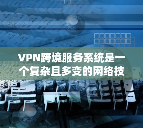 VPN跨境服务系统是一个复杂且多变的网络技术领域，涉及多个国家和地区，包括美国、加拿大、日本、韩国、印度等地。以下是对该领域的详细分析