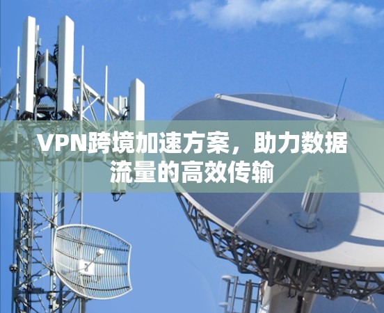 VPN跨境加速方案，助力数据流量的高效传输