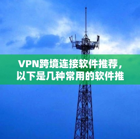 VPN跨境连接软件推荐，以下是几种常用的软件推荐