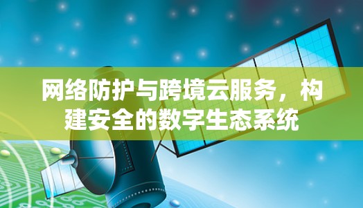 网络防护与跨境云服务，构建安全的数字生态系统