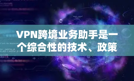 VPN跨境业务助手是一个综合性的技术、政策和用户配置的系统，旨在帮助用户在跨境地区使用VPN服务。以下是关于VPN跨境业务助手的详细信息