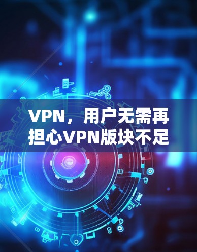 VPN，用户无需再担心VPN版块不足，全新版本全面覆盖多平台