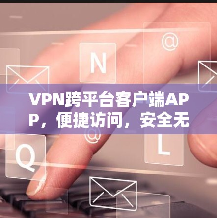 VPN跨平台客户端APP，便捷访问，安全无忧