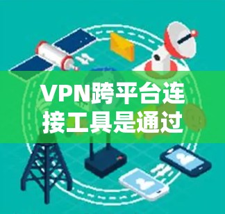VPN跨平台连接工具是通过互联网秘密连接多个设备或平台的网络服务。以下是对VPN跨平台连接工具的详细指南