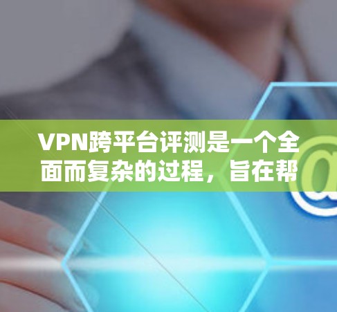 VPN跨平台评测是一个全面而复杂的过程，旨在帮助用户在选择VPN服务时，了解不同平台上的服务差异。以下是对 VPN 跨平台评测的详细分析