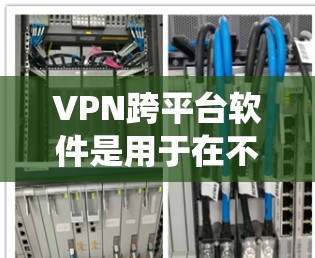VPN跨平台软件是用于在不同设备之间或不同操作系统之间的VPN服务工具。以下是一些常用的VPN跨平台软件推荐，涵盖了多种功能和平台支持