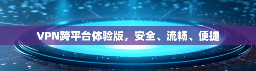 VPN跨平台体验版，安全、流畅、便捷