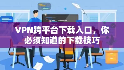 VPN跨平台下载入口，你必须知道的下载技巧