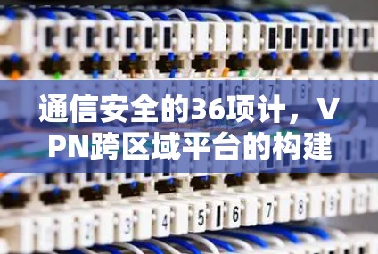 通信安全的36项计，VPN跨区域平台的构建与挑战