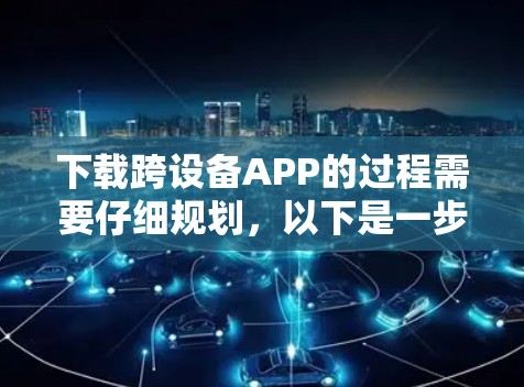 下载跨设备APP的过程需要仔细规划，以下是一步步的指南