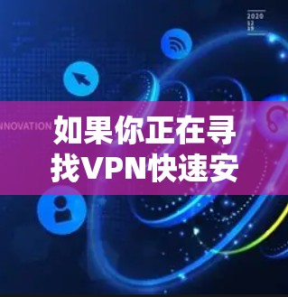 如果你正在寻找VPN快速安装的最新版本，以下是一些步骤性的建议，帮助你快速安装并使用一个安全的VPN工具