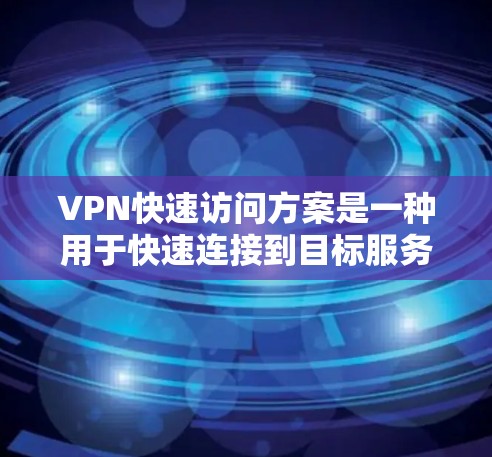 VPN快速访问方案是一种用于快速连接到目标服务器的技术。以下是关于VPN快速访问方案的详细介绍