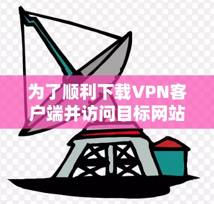 为了顺利下载VPN客户端并访问目标网站，您可以按照以下步骤操作