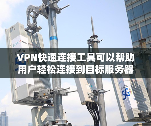 VPN快速连接工具可以帮助用户轻松连接到目标服务器，但使用时需要注意以下几点