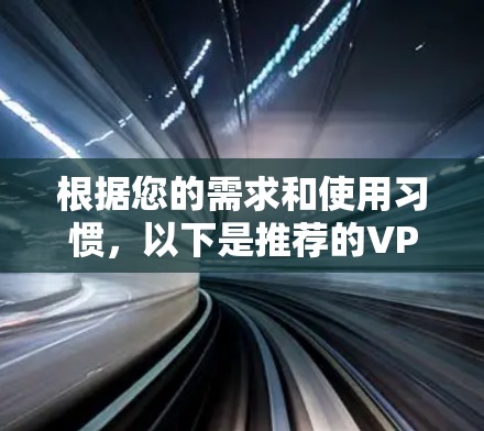 根据您的需求和使用习惯,以下是推荐的VPN快速连接软件,并简要说明它们的特点和适用场景,供您参考 根据您的需求和使用习惯,以下是推荐的VPN快速连接软件,并简要说明它们的特点和适用场景,供您参考