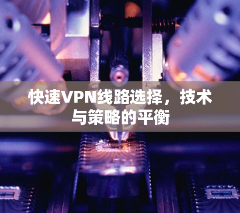 快速VPN线路选择,技术与策略的平衡 快速VPN线路选择,技术与策略的平衡