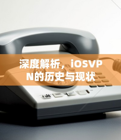 深度解析,iOSVPN的历史与现状 深度解析,iOSVPN的历史与现状