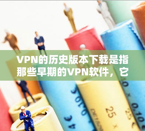 VPN的历史版本下载是指那些早期的VPN软件，它们在技术和功能上可能并不先进，但功能基本够用了。以下是关于这些早期版本的详细介绍