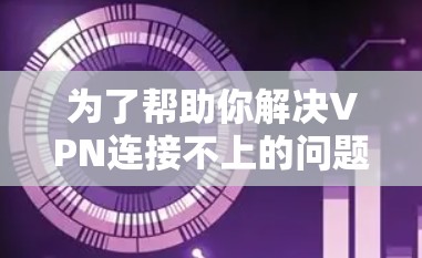 为了帮助你解决VPN连接不上的问题,以下是分步指南 为了帮助你解决VPN连接不上的问题,以下是分步指南