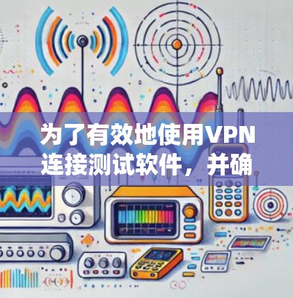 为了有效地使用VPN连接测试软件，并确保网络的安全性，以下是一个系统的步骤指南