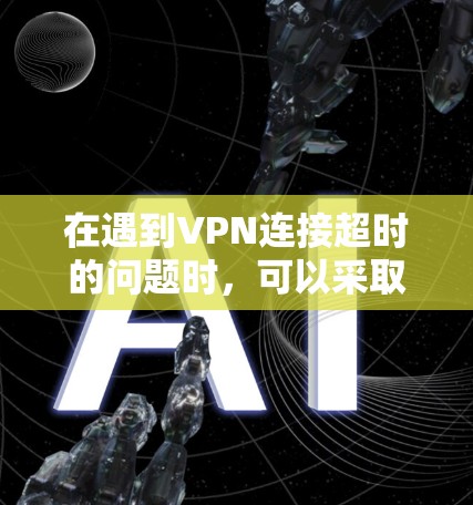 在遇到VPN连接超时的问题时,可以采取以下步骤来解决 在遇到VPN连接超时的问题时,可以采取以下步骤来解决