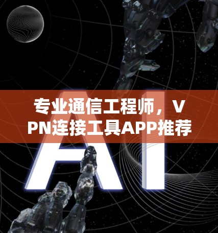 专业通信工程师,VPN连接工具APP推荐 专业通信工程师,VPN连接工具APP推荐