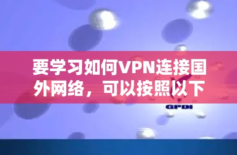 要学习如何VPN连接国外网络,可以按照以下步骤进行 要学习如何VPN连接国外网络,可以按照以下步骤进行