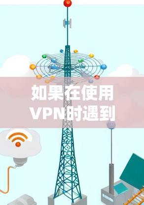 如果在使用VPN时遇到了连接失败的问题,以下是一些可能的原因和解决步骤 如果在使用VPN时遇到了连接失败的问题,以下是一些可能的原因和解决步骤