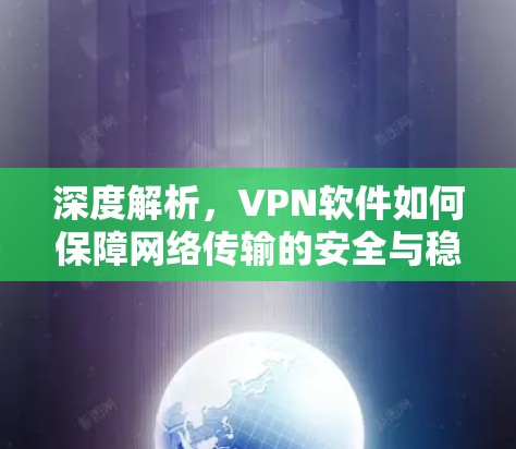 深度解析,VPN软件如何保障网络传输的安全与稳定 深度解析,VPN软件如何保障网络传输的安全与稳定
