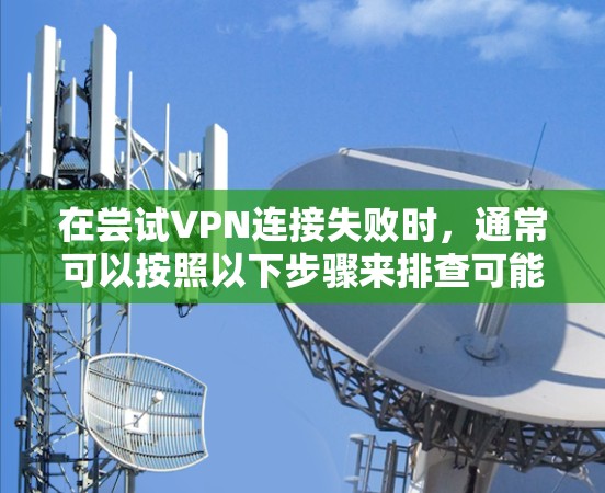在尝试VPN连接失败时,通常可以按照以下步骤来排查可能的原因 在尝试VPN连接失败时,通常可以按照以下步骤来排查可能的原因