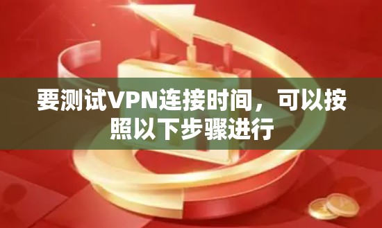 要测试VPN连接时间,可以按照以下步骤进行 要测试VPN连接时间,可以按照以下步骤进行