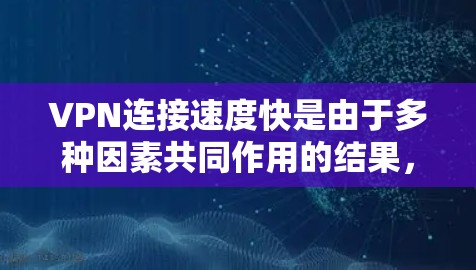 VPN连接速度快是由于多种因素共同作用的结果，具体包括以下几个方面