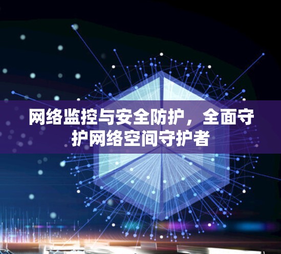 网络监控与安全防护，全面守护网络空间守护者